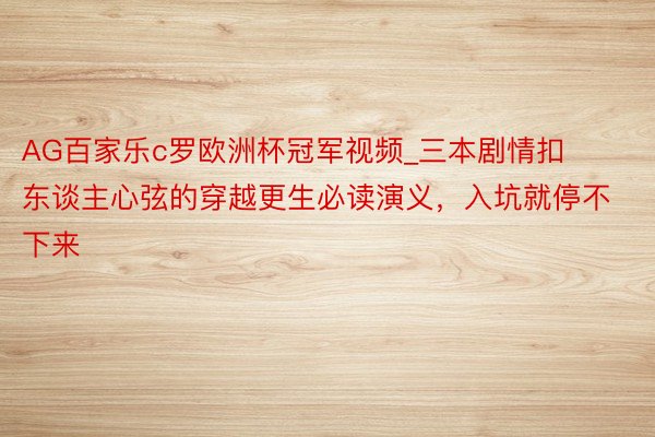 AG百家乐c罗欧洲杯冠军视频_三本剧情扣东谈主心弦的穿越更生必读演义，入坑就停不下来
