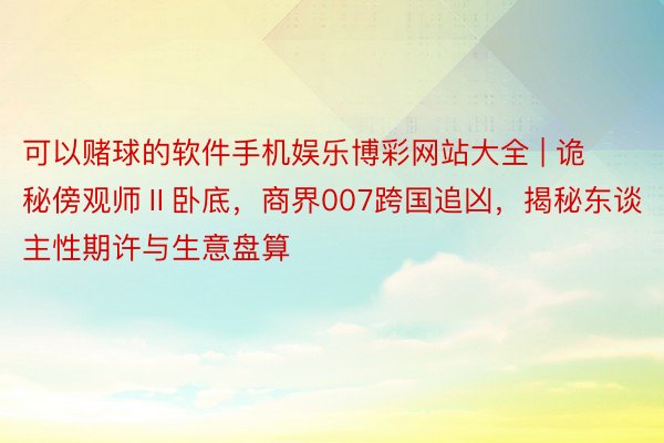可以赌球的软件手机娱乐博彩网站大全 | 诡秘傍观师Ⅱ卧底，商界007跨国追凶，揭秘东谈主性期许与生意盘算