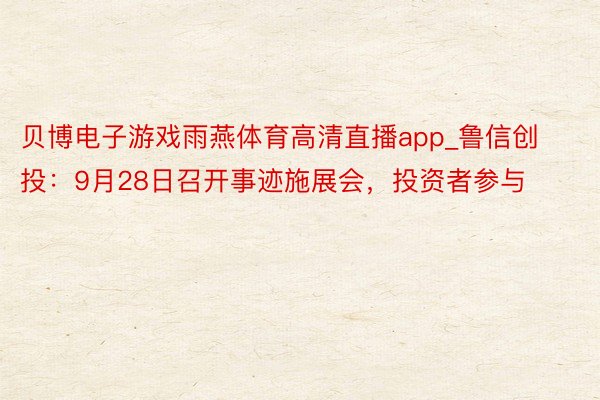 贝博电子游戏雨燕体育高清直播app_鲁信创投：9月28日召开事迹施展会，投资者参与