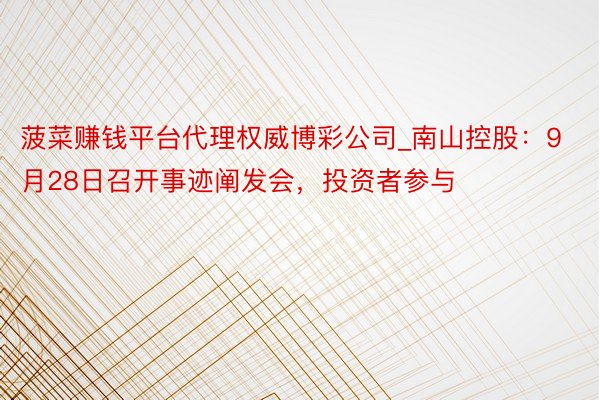 菠菜赚钱平台代理权威博彩公司_南山控股：9月28日召开事迹阐发会，投资者参与