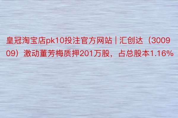 皇冠淘宝店pk10投注官方网站 | 汇创达（300909）激动董芳梅质押201万股，占总股本1.16%