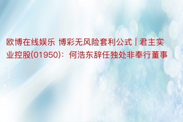 欧博在线娱乐 博彩无风险套利公式 | 君主实业控股(01950)：何浩东辞任独处非奉行董事