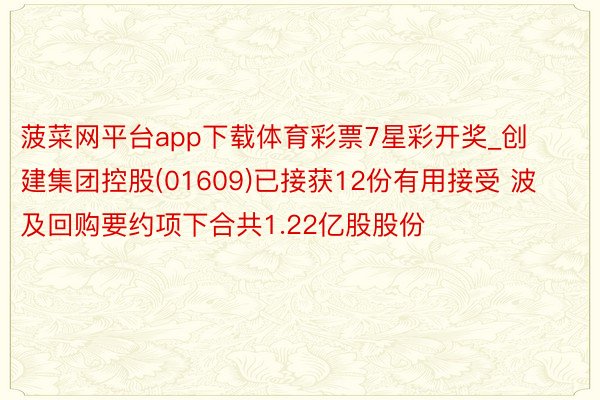菠菜网平台app下载体育彩票7星彩开奖_创建集团控股(01609)已接获12份有用接受 波及回购要约项下合共1.22亿股股份